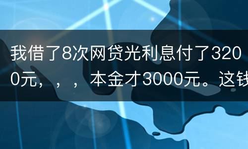 我借了8次网贷光利息付了3200元，，，本金才3000元。这钱有不换还有啥结果
