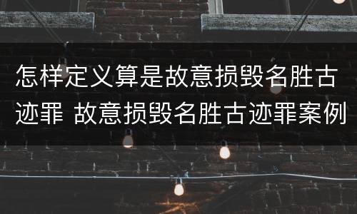 怎样定义算是故意损毁名胜古迹罪 故意损毁名胜古迹罪案例