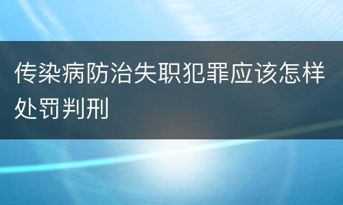 传染病防治失职犯罪应该怎样处罚判刑