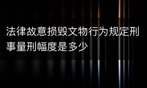 法律故意损毁文物行为规定刑事量刑幅度是多少