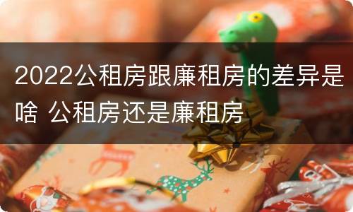 2022公租房跟廉租房的差异是啥 公租房还是廉租房