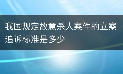 我国规定故意杀人案件的立案追诉标准是多少