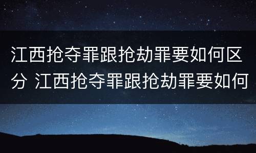 江西抢夺罪跟抢劫罪要如何区分 江西抢夺罪跟抢劫罪要如何区分呢