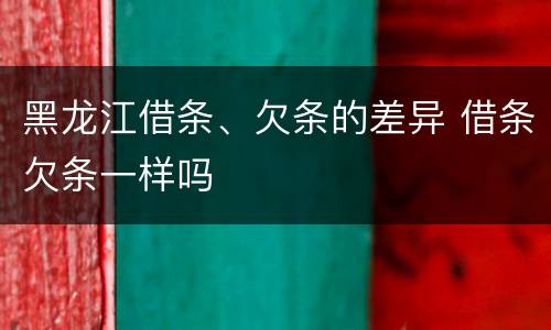 黑龙江借条、欠条的差异 借条欠条一样吗