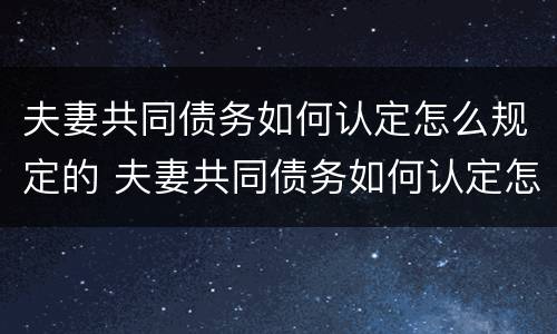 夫妻共同债务如何认定怎么规定的 夫妻共同债务如何认定怎么规定的责任