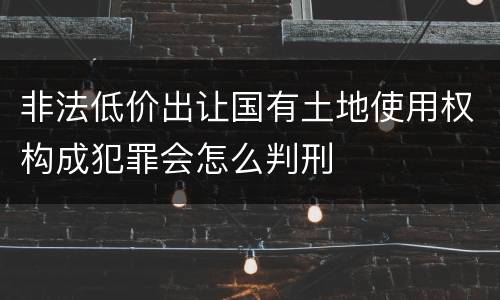 非法低价出让国有土地使用权构成犯罪会怎么判刑