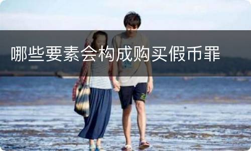 哪些要素会构成购买假币罪