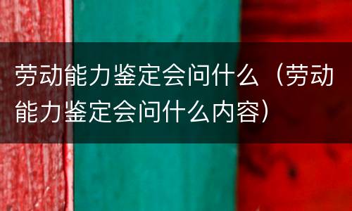 劳动能力鉴定会问什么（劳动能力鉴定会问什么内容）