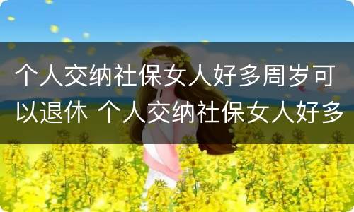 个人交纳社保女人好多周岁可以退休 个人交纳社保女人好多周岁可以退休吗