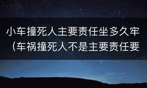 小车撞死人主要责任坐多久牢（车祸撞死人不是主要责任要坐几年牢）