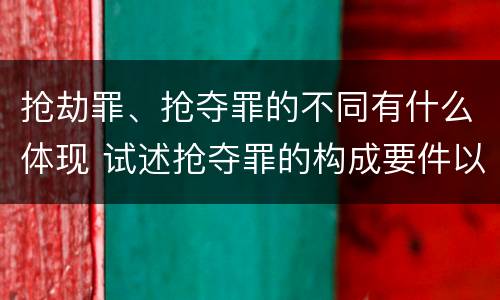 抢劫罪、抢夺罪的不同有什么体现 试述抢夺罪的构成要件以及与抢劫罪的区别