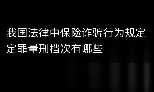 我国法律中保险诈骗行为规定定罪量刑档次有哪些