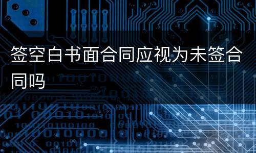 签空白书面合同应视为未签合同吗