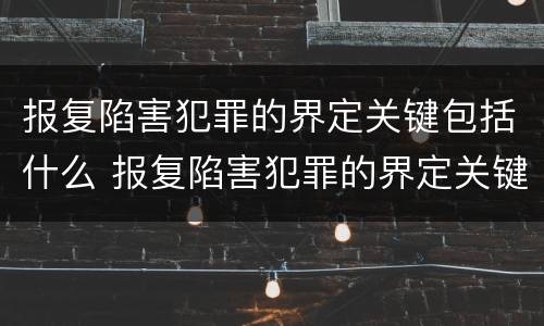 报复陷害犯罪的界定关键包括什么 报复陷害犯罪的界定关键包括什么