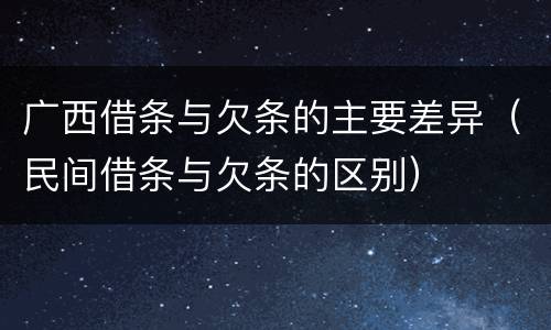 广西借条与欠条的主要差异（民间借条与欠条的区别）