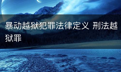暴动越狱犯罪法律定义 刑法越狱罪