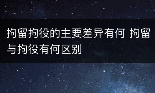 拘留拘役的主要差异有何 拘留与拘役有何区别