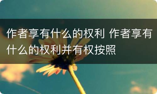 作者享有什么的权利 作者享有什么的权利并有权按照