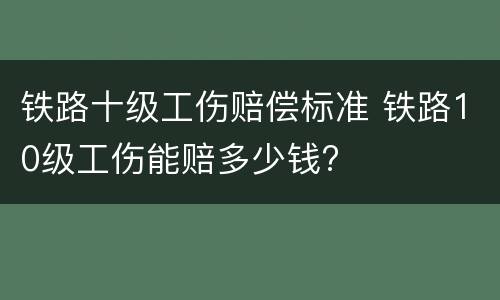 铁路十级工伤赔偿标准 铁路10级工伤能赔多少钱?