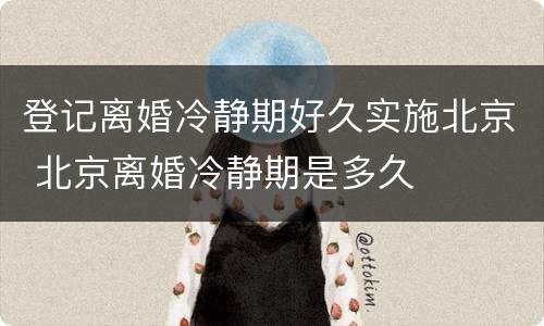 登记离婚冷静期好久实施北京 北京离婚冷静期是多久