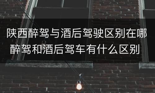 陕西醉驾与酒后驾驶区别在哪 醉驾和酒后驾车有什么区别