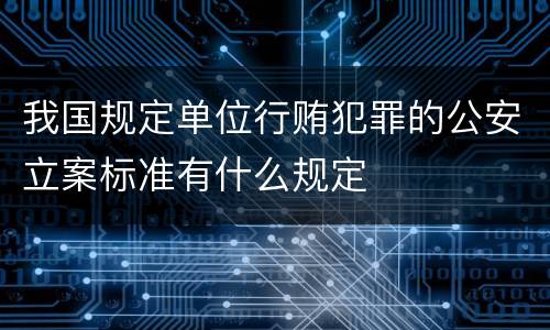 我国规定单位行贿犯罪的公安立案标准有什么规定