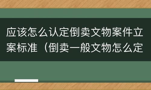 应该怎么认定倒卖文物案件立案标准（倒卖一般文物怎么定罪）