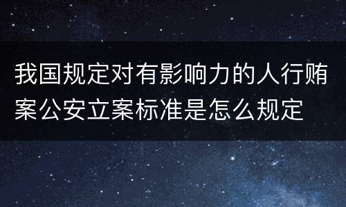 我国规定对有影响力的人行贿案公安立案标准是怎么规定