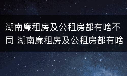 湖南廉租房及公租房都有啥不同 湖南廉租房及公租房都有啥不同吗