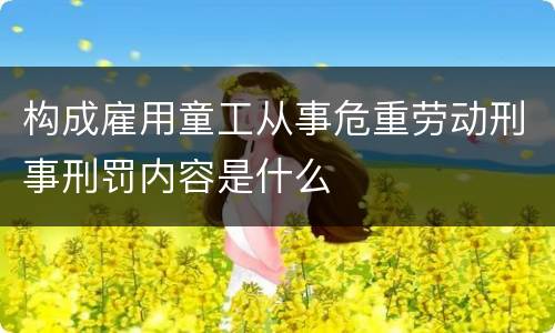 构成雇用童工从事危重劳动刑事刑罚内容是什么