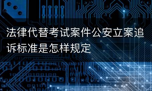法律代替考试案件公安立案追诉标准是怎样规定