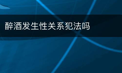 醉酒发生性关系犯法吗