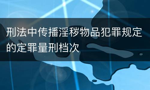 刑法中传播淫秽物品犯罪规定的定罪量刑档次