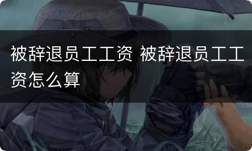 被辞退员工工资 被辞退员工工资怎么算