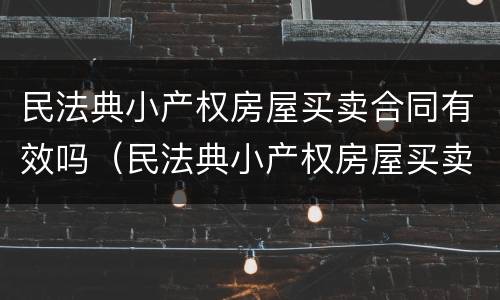 民法典小产权房屋买卖合同有效吗（民法典小产权房屋买卖合同有效吗知乎）