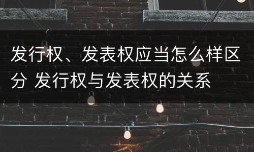 发行权、发表权应当怎么样区分 发行权与发表权的关系