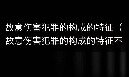 故意伤害犯罪的构成的特征（故意伤害犯罪的构成的特征不包括）