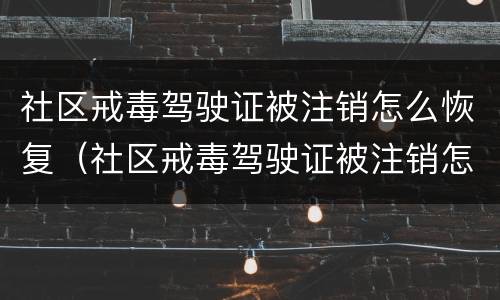 社区戒毒驾驶证被注销怎么恢复（社区戒毒驾驶证被注销怎么恢复只考科目一吗）