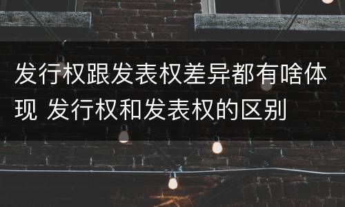 发行权跟发表权差异都有啥体现 发行权和发表权的区别