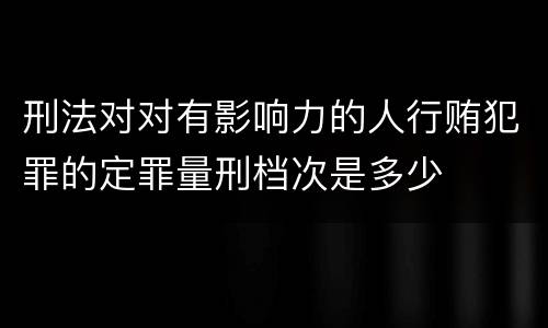刑法对对有影响力的人行贿犯罪的定罪量刑档次是多少