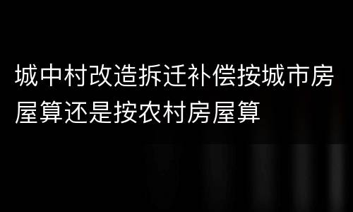 城中村改造拆迁补偿按城市房屋算还是按农村房屋算