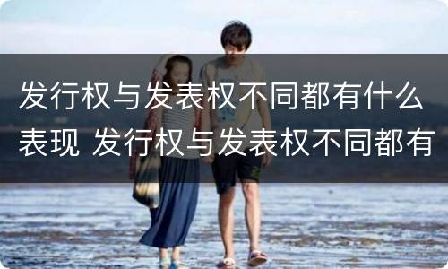 发行权与发表权不同都有什么表现 发行权与发表权不同都有什么表现呢