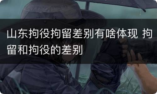 山东拘役拘留差别有啥体现 拘留和拘役的差别