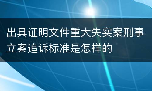 出具证明文件重大失实案刑事立案追诉标准是怎样的