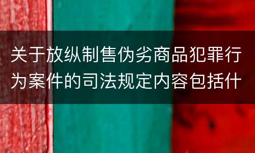 关于放纵制售伪劣商品犯罪行为案件的司法规定内容包括什么