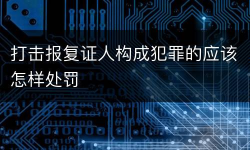 打击报复证人构成犯罪的应该怎样处罚