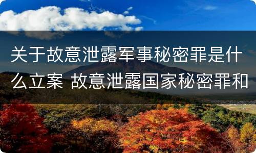 关于故意泄露军事秘密罪是什么立案 故意泄露国家秘密罪和故意泄露军事秘密罪