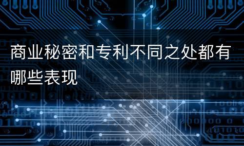 商业秘密和专利不同之处都有哪些表现