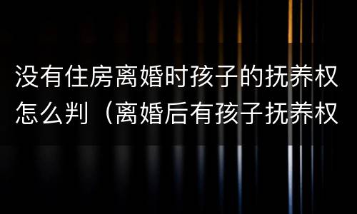 没有住房离婚时孩子的抚养权怎么判（离婚后有孩子抚养权但是没有实际抚养）