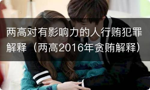 两高对有影响力的人行贿犯罪解释（两高2016年贪贿解释）